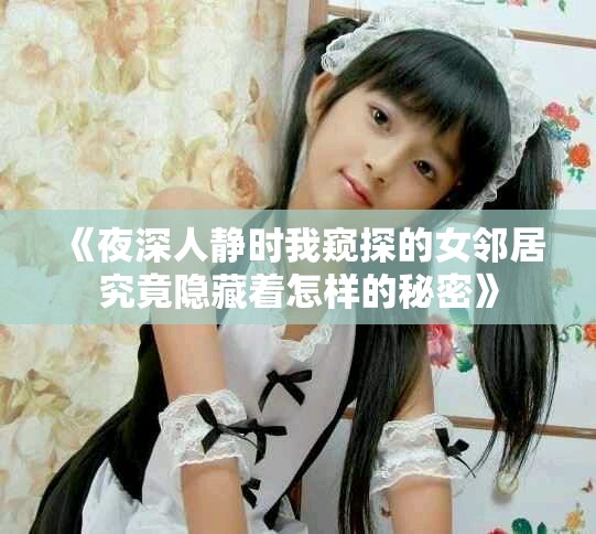 《夜深人静时我窥探的女邻居究竟隐藏着怎样的秘密》