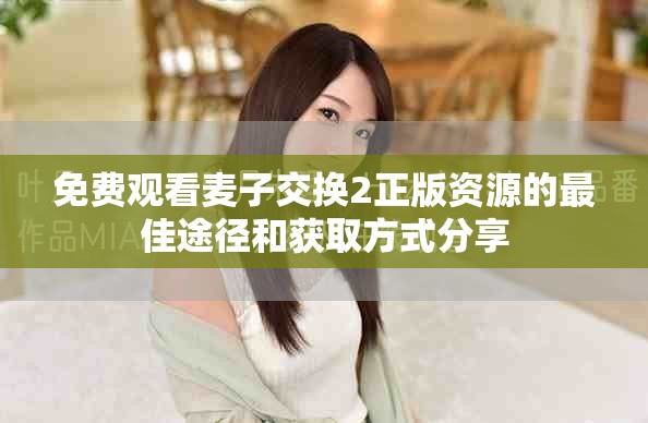 免费观看麦子交换2正版资源的最佳途径和获取方式分享