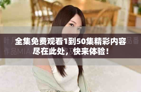 全集免费观看1到50集精彩内容尽在此处，快来体验！