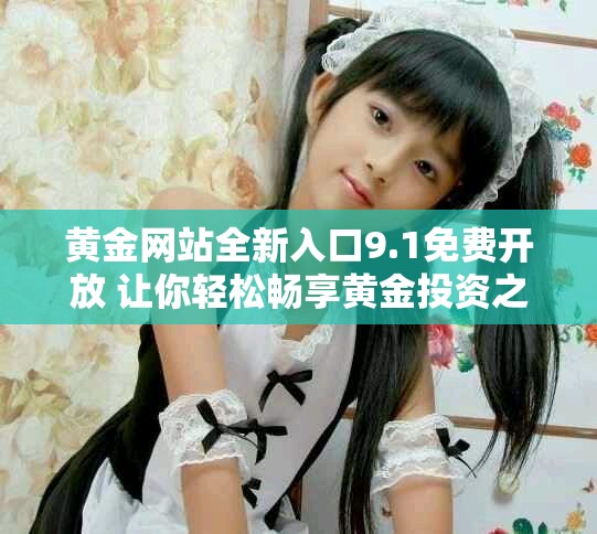 黄金网站全新入口9.1免费开放 让你轻松畅享黄金投资之旅