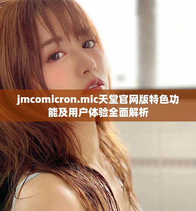 jmcomicron.mic天堂官网版特色功能及用户体验全面解析