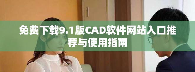 免费下载9.1版CAD软件网站入口推荐与使用指南