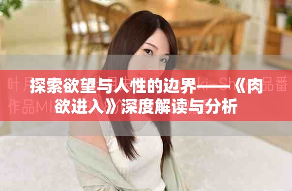 探索欲望与人性的边界——《肉欲进入》深度解读与分析