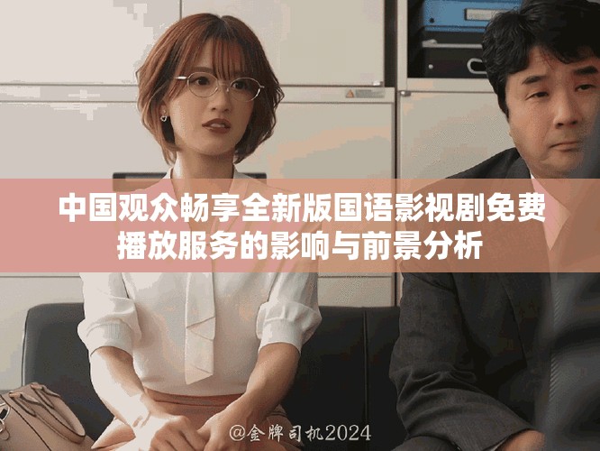 中国观众畅享全新版国语影视剧免费播放服务的影响与前景分析