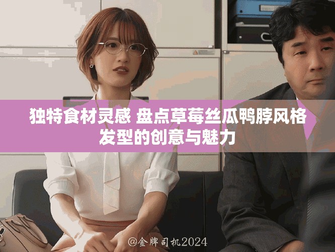 独特食材灵感 盘点草莓丝瓜鸭脖风格发型的创意与魅力