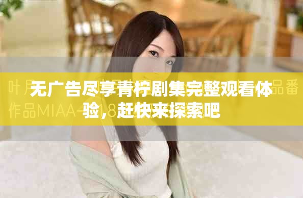 无广告尽享青柠剧集完整观看体验，赶快来探索吧
