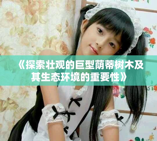 《探索壮观的巨型荫蒂树木及其生态环境的重要性》