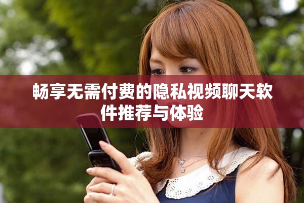 畅享无需付费的隐私视频聊天软件推荐与体验