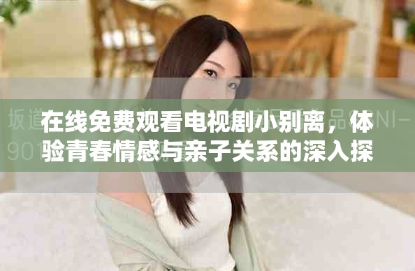 在线免费观看电视剧小别离，体验青春情感与亲子关系的深入探讨