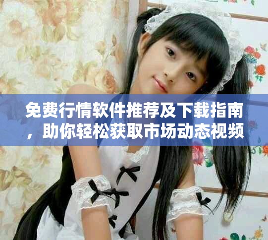 免费行情软件推荐及下载指南，助你轻松获取市场动态视频