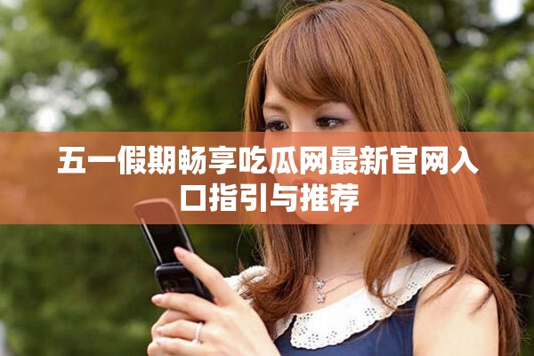 五一假期畅享吃瓜网最新官网入口指引与推荐