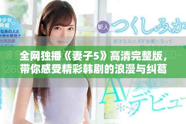 全网独播《妻子5》高清完整版，带你感受精彩韩剧的浪漫与纠葛