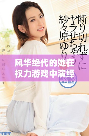 风华绝代的她在权力游戏中演绎爱恨纠葛与绝美风情