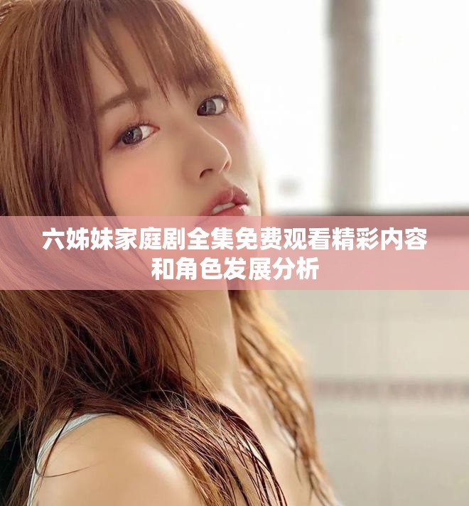 六姊妹家庭剧全集免费观看精彩内容和角色发展分析