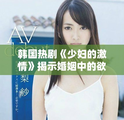 韩国热剧《少妇的激情》揭示婚姻中的欲望与秘密的深刻探讨