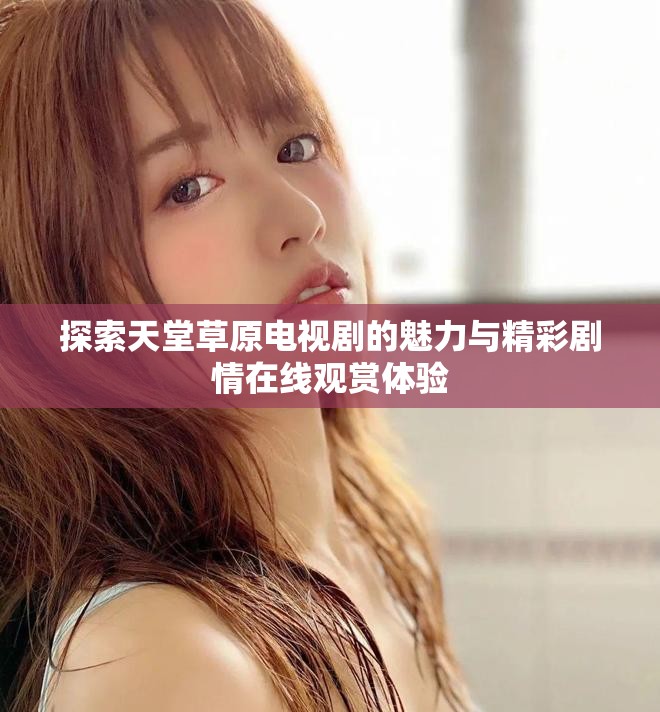 探索天堂草原电视剧的魅力与精彩剧情在线观赏体验