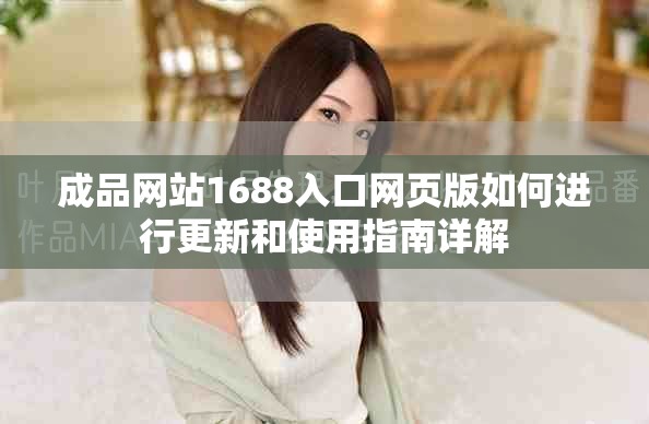 成品网站1688入口网页版如何进行更新和使用指南详解