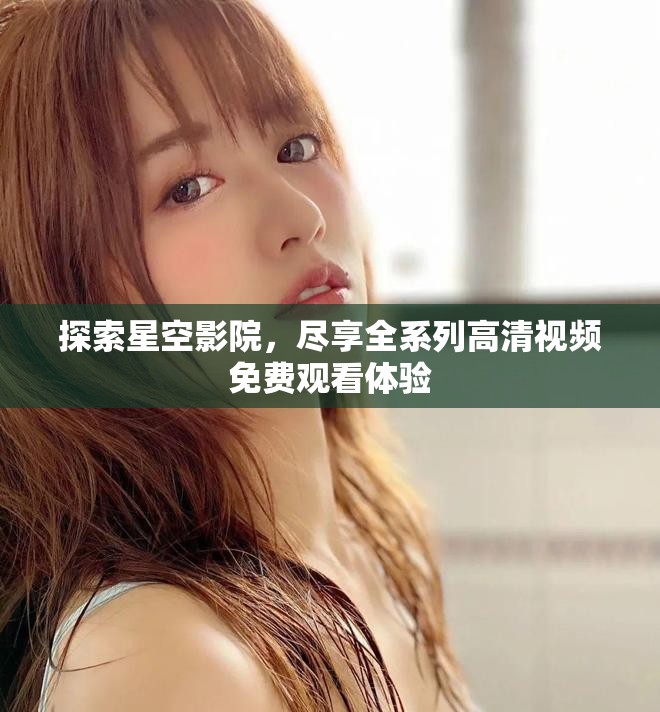 探索星空影院，尽享全系列高清视频免费观看体验