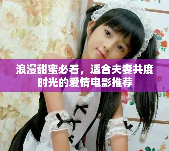 浪漫甜蜜必看，适合夫妻共度时光的爱情电影推荐
