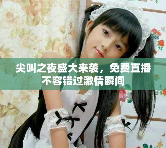 尖叫之夜盛大来袭，免费直播不容错过激情瞬间