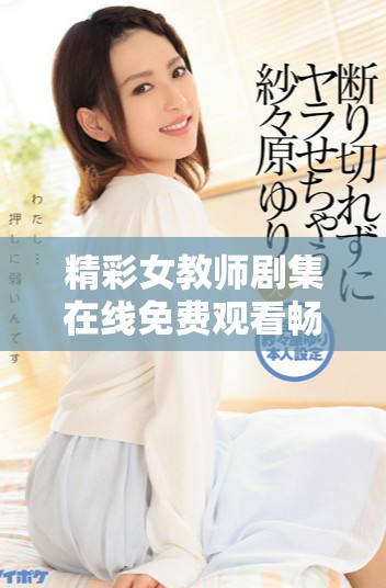精彩女教师剧集在线免费观看畅享全集体验不容错过