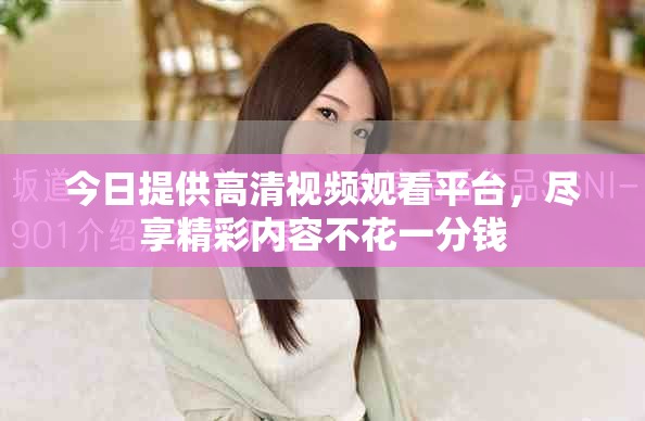 今日提供高清视频观看平台，尽享精彩内容不花一分钱