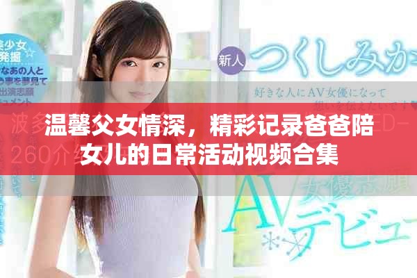 温馨父女情深，精彩记录爸爸陪女儿的日常活动视频合集