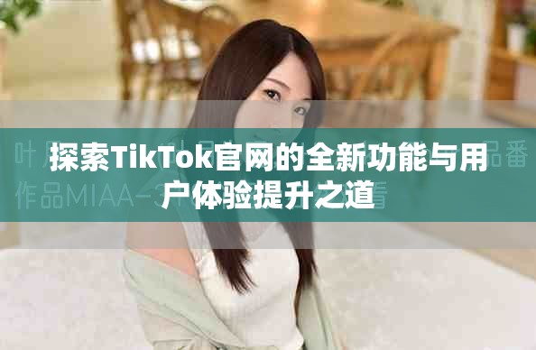 探索TikTok官网的全新功能与用户体验提升之道