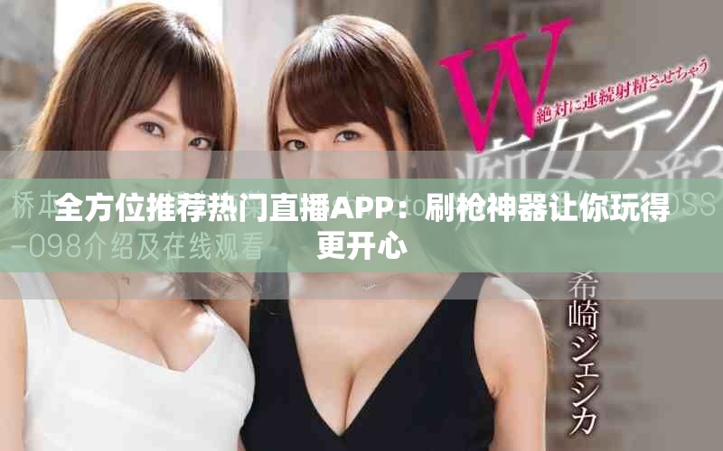 全方位推荐热门直播APP：刷枪神器让你玩得更开心