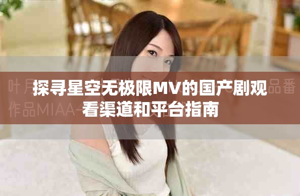 探寻星空无极限MV的国产剧观看渠道和平台指南