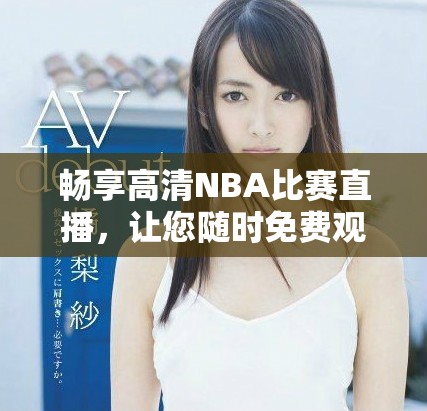 畅享高清NBA比赛直播，让您随时免费观看精彩赛事
