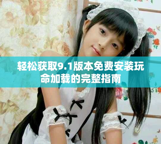 轻松获取9.1版本免费安装玩命加载的完整指南
