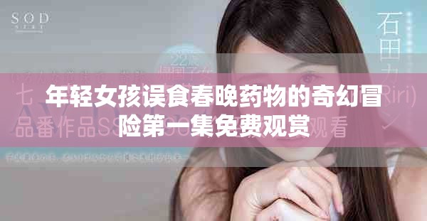 年轻女孩误食春晚药物的奇幻冒险第一集免费观赏