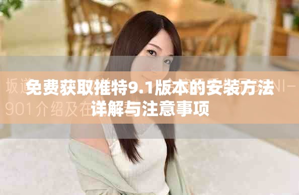 免费获取推特9.1版本的安装方法详解与注意事项
