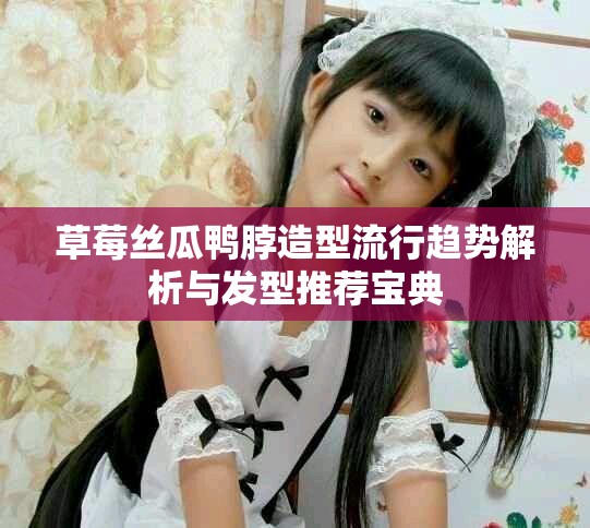 草莓丝瓜鸭脖造型流行趋势解析与发型推荐宝典