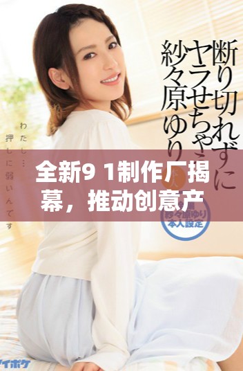 全新9 1制作厂揭幕，推动创意产业与技术革新融合发展