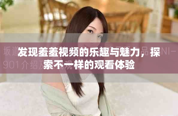 发现羞羞视频的乐趣与魅力，探索不一样的观看体验