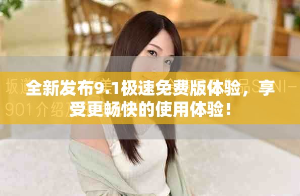 全新发布9.1极速免费版体验，享受更畅快的使用体验！