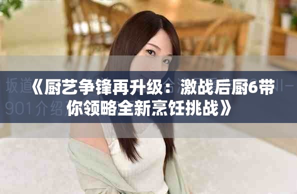 《厨艺争锋再升级：激战后厨6带你领略全新烹饪挑战》