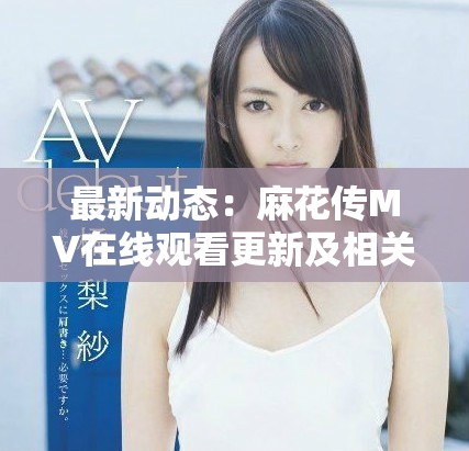 最新动态：麻花传MV在线观看更新及相关信息一览