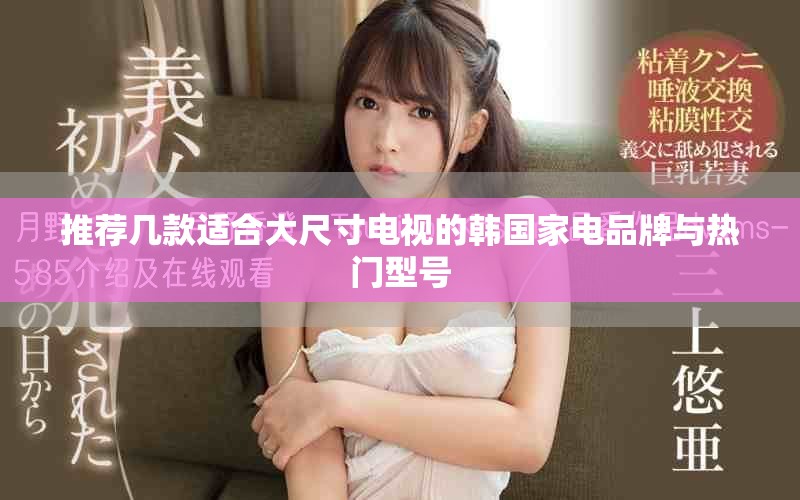 推荐几款适合大尺寸电视的韩国家电品牌与热门型号