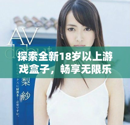 探索全新18岁以上游戏盒子，畅享无限乐趣和精彩体验