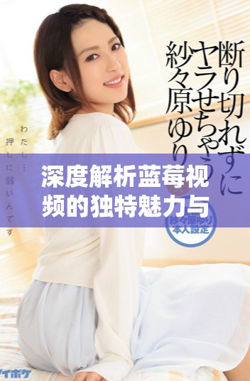 深度解析蓝莓视频的独特魅力与用户体验探讨