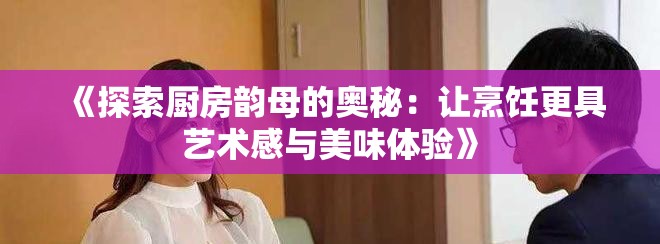 《探索厨房韵母的奥秘：让烹饪更具艺术感与美味体验》