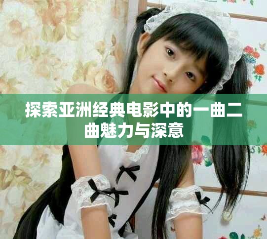探索亚洲经典电影中的一曲二曲魅力与深意