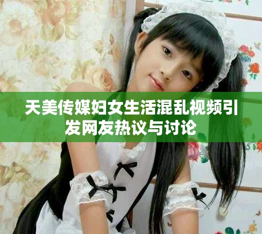 天美传媒妇女生活混乱视频引发网友热议与讨论