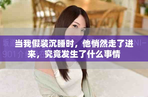 当我假装沉睡时，他悄然走了进来，究竟发生了什么事情