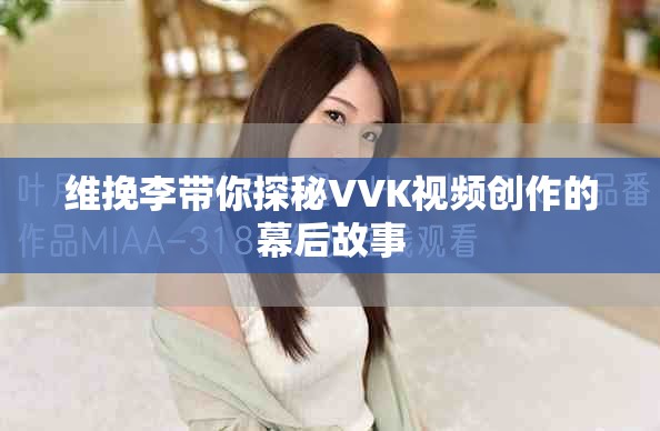 维挽李带你探秘VVK视频创作的幕后故事