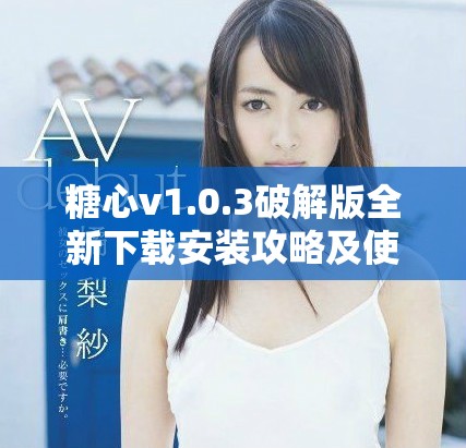 糖心v1.0.3破解版全新下载安装攻略及使用体验分享