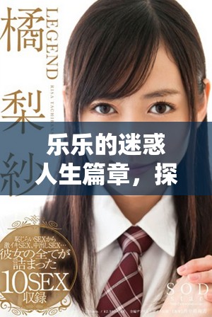 乐乐的迷惑人生篇章，探寻放荡背后的心声与成长